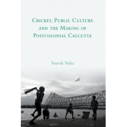 Cricket, Public Culture and the Making of Postcolonial Calcutta