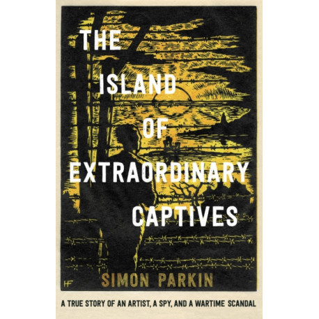 The Island of Extraordinary Captives: A True Story of an Artist, a Spy and a Wartime Scandal