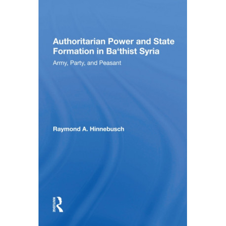 Authoritarian Power And State Formation In Ba`thist Syria: Army, Party, And Peasant