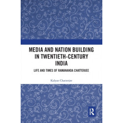 Media and Nation Building in Twentieth-Century India: Life and Times of Ramananda Chatterjee
