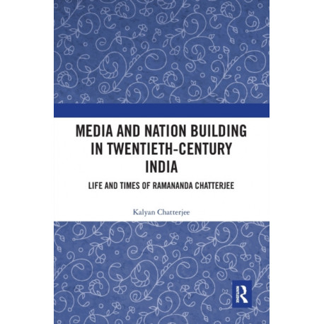 Media and Nation Building in Twentieth-Century India: Life and Times of Ramananda Chatterjee