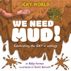 Icky World: We Need MUD!: Celebrating the icky but important parts of Earth's ecology