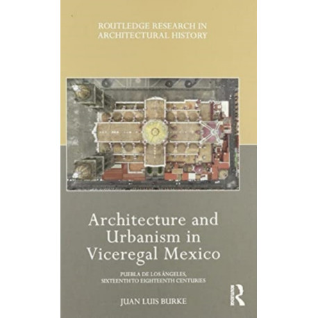 Architecture and Urbanism in Viceregal Mexico: Puebla de los Angeles, Sixteenth to Eighteenth Centuries