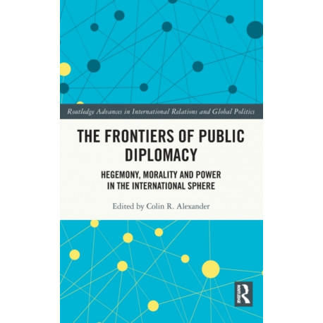 The Frontiers of Public Diplomacy: Hegemony, Morality and Power in the International Sphere