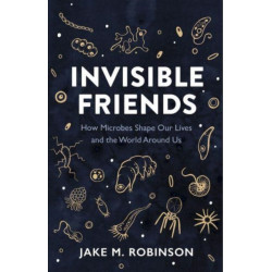 Invisible Friends: How Microbes Shape Our Lives and the World Around Us