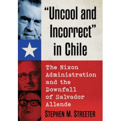 "Uncool and Incorrect" in Chile: The Nixon Administration and the Downfall of Salvador Allende