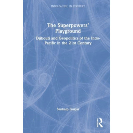 The Superpowers’ Playground: Djibouti and Geopolitics of the Indo-Pacific in the 21st Century