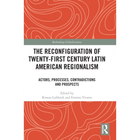 The Reconfiguration of Twenty-first Century Latin American Regionalism: Actors, Processes, Contradictions and Prospects