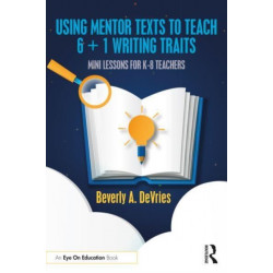 Using Mentor Texts to Teach 6 + 1 Writing Traits: Mini Lessons for K-8 Teachers