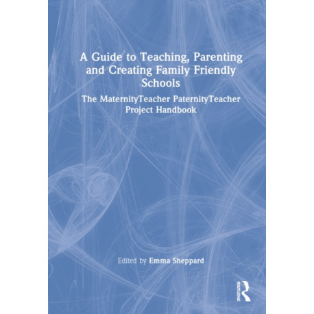 A Guide to Teaching, Parenting and Creating Family Friendly Schools: The MaternityTeacher PaternityTeacher Project Handbook