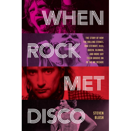 When Rock Met Disco: The Story of How The Rolling Stones, Rod Stewart, KISS, Queen, Blondie and More Got Their Groove On in the Me Decade