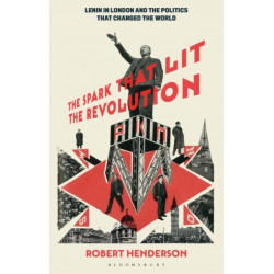 The Spark that Lit the Revolution: Lenin in London and the Politics that Changed the World