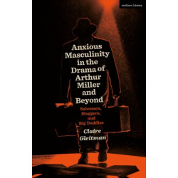Anxious Masculinity in the Drama of Arthur Miller and Beyond: Salesmen, Sluggers, and Big Daddies