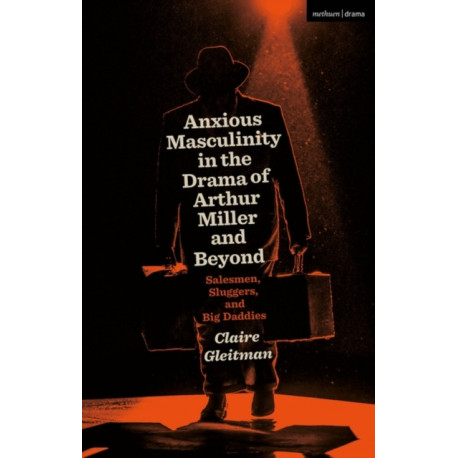 Anxious Masculinity in the Drama of Arthur Miller and Beyond: Salesmen, Sluggers, and Big Daddies