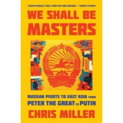 We Shall Be Masters: Russian Pivots to East Asia from Peter the Great to Putin