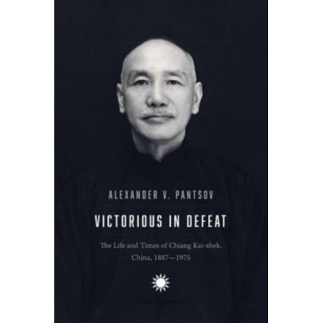 Victorious in Defeat: The Life and Times of Chiang Kai-shek, China, 1887-1975