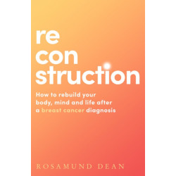 Reconstruction: How to Rebuild Your Body, Mind and Life After a Breast Cancer Diagnosis