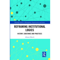 Reframing Institutional Logics: Substance, Practice and History