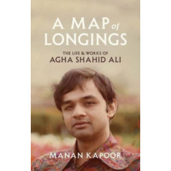 A Map of Longings: The Life and Works of Agha Shahid Ali