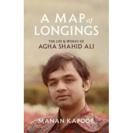 A Map of Longings: The Life and Works of Agha Shahid Ali