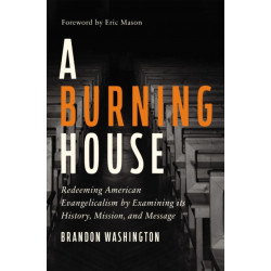 A Burning House: Redeeming American Evangelicalism by Examining Its History, Mission, and Message