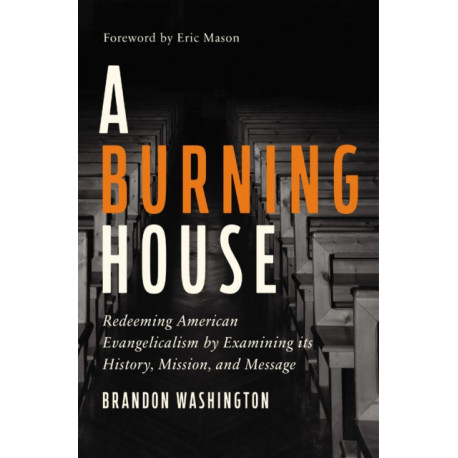 A Burning House: Redeeming American Evangelicalism by Examining Its History, Mission, and Message