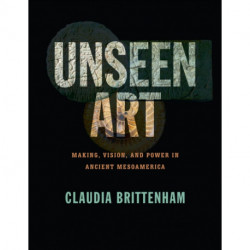 Unseen Art: Making, Vision, and Power in Ancient Mesoamerica