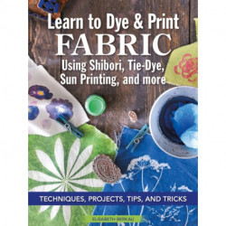Learn to Dye & Print Fabric Using Shibori, Tie-Dye, Sun Printing, and more: Techniques, Projects, Tips, and Tricks