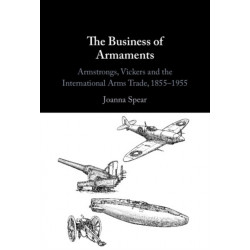 The Business of Armaments: Armstrongs, Vickers and the International Arms Trade, 1855–1955