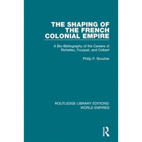 The Shaping of the French Colonial Empire: A Bio-Bibliography of the Careers of Richelieu, Fouquet, and Colbert