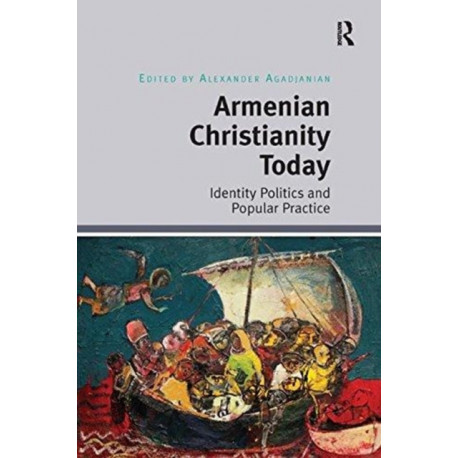 Armenian Christianity Today: Identity Politics and Popular Practice