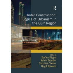 Under Construction: Logics of Urbanism in the Gulf Region
