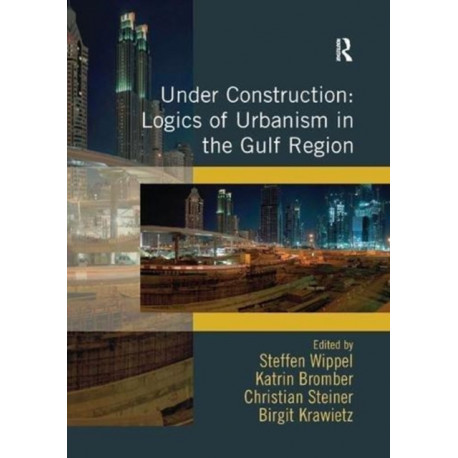 Under Construction: Logics of Urbanism in the Gulf Region