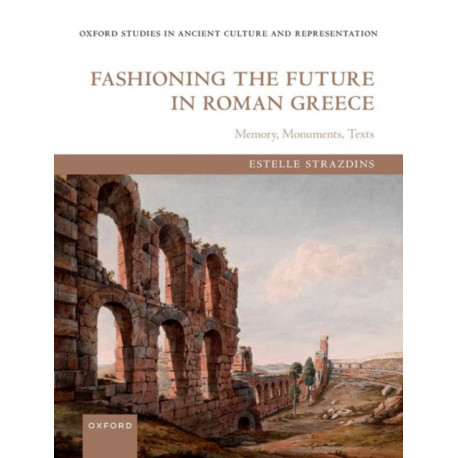 Fashioning the Future in Roman Greece: Memory, Monuments, Texts