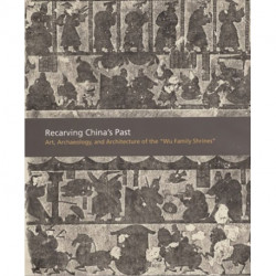 Recarving China’s Past: Art, Archaeology and Architecture of the "Wu Family Shrines"