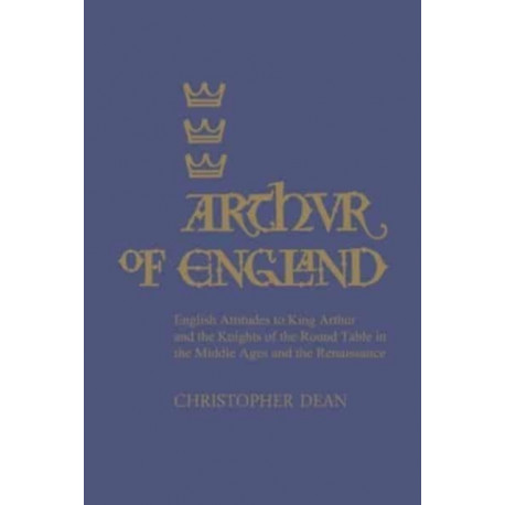 Arthur of England: English Attitudes to King Arthur and the Knights of the Round Table in the Middle Ages and the Renaissance