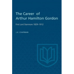 The Career of Arthur Hamilton Gordon: First Lord Stanmore 1829-1912