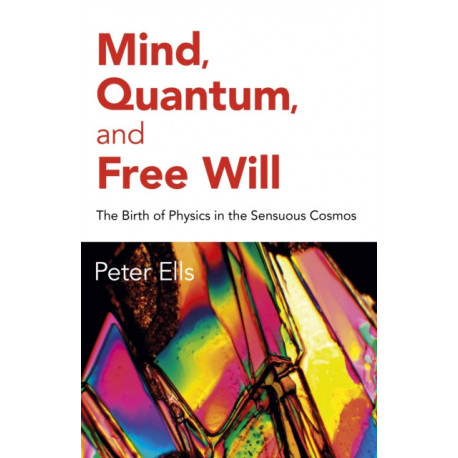 Mind, Quantum, and Free Will: The Birth of Physics in the Sensuous Cosmos