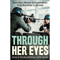 Through Her Eyes: Australia's Women Correspondents from Hiroshima to Ukraine