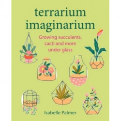 Terrarium Imaginarium: Growing Succulents, Cacti and More Under Glass