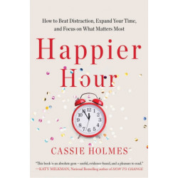 Happier Hour: How to Beat Distraction, Expand Your Time, and Focus on What Matters Most