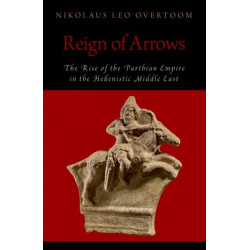 Reign of Arrows: The Rise of the Parthian Empire in the Hellenistic Middle East
