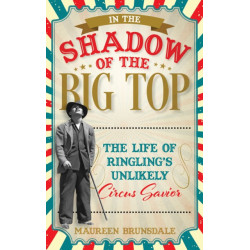 In the Shadow of the Big Top: The Life of Ringling's Unlikely Circus Savior