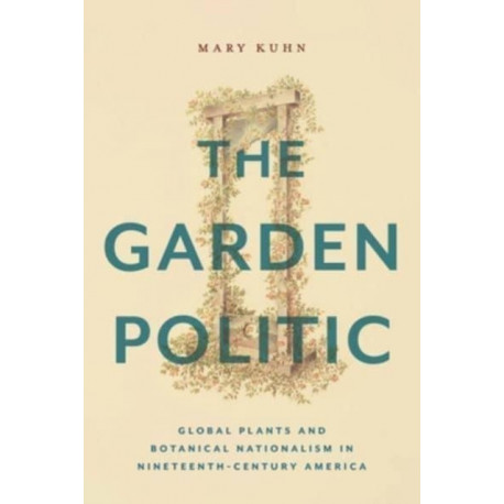 The Garden Politic: Global Plants and Botanical Nationalism in Nineteenth-Century America