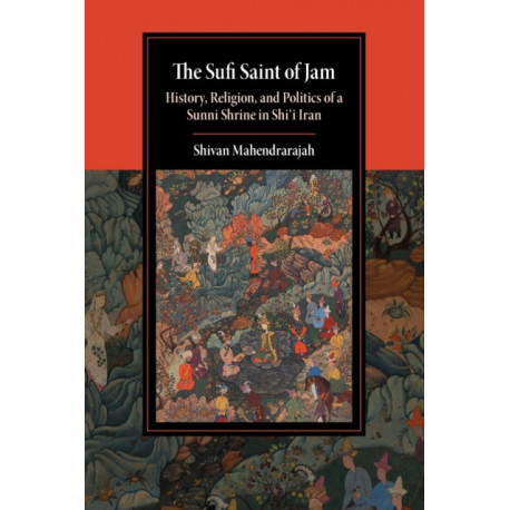 The Sufi Saint of Jam: History, Religion, and Politics of a Sunni Shrine in Shi'i Iran