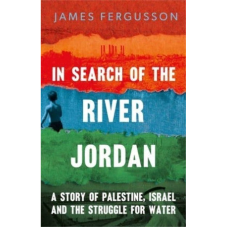 In Search of the River Jordan: A Story of Palestine, Israel and the Struggle for Water