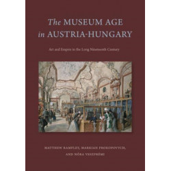 The Museum Age in Austria-Hungary: Art and Empire in the Long Nineteenth Century