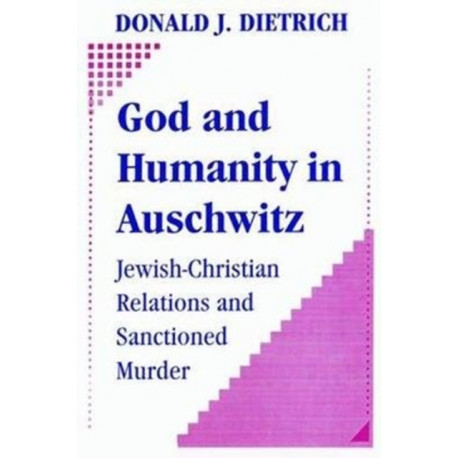 God and Humanity in Auschwitz: Jewish-Christian Relations and Sanctioned Murder