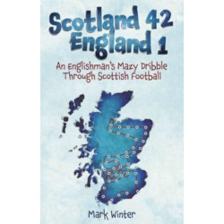 Scotland 42 England 1: An Englishman's Mazy Dribble through Scottish Football