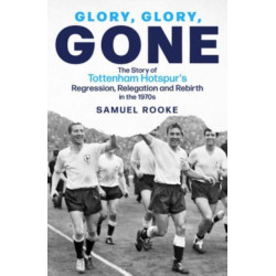 Glory- Glory- Gone: The Story of Tottenham Hotspur's Regression, Relegation and Rebirth in the 1970s